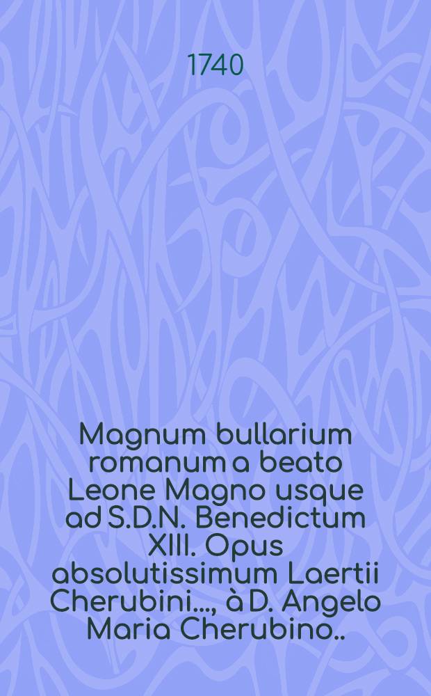 Magnum bullarium romanum a beato Leone Magno usque ad S.D.N. Benedictum XIII. Opus absolutissimum Laertii Cherubini ..., à D. Angelo Maria Cherubino ... deinde à R.R.P.P. Angelo a Lantusca & Joanne Paulo a Roma ... ac tandem eorum cura & studio qui recentiorum pontificum constitutiones hactenus promulgatas collegerunt, illustratum & auctum. T. 13 : Complectens constitutiones ab Innocentio XIII. & Benedicto XIII. editas