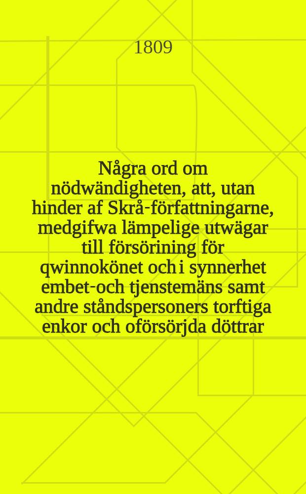 Några ord om nödwändigheten, att, utan hinder af Skrå-författningarne, medgifwa lämpelige utwägar till försörining för qwinnokönet och i synnerhet embets- och tjenstemäns samt andre ståndspersoners torftiga enkor och oförsörjda döttrar