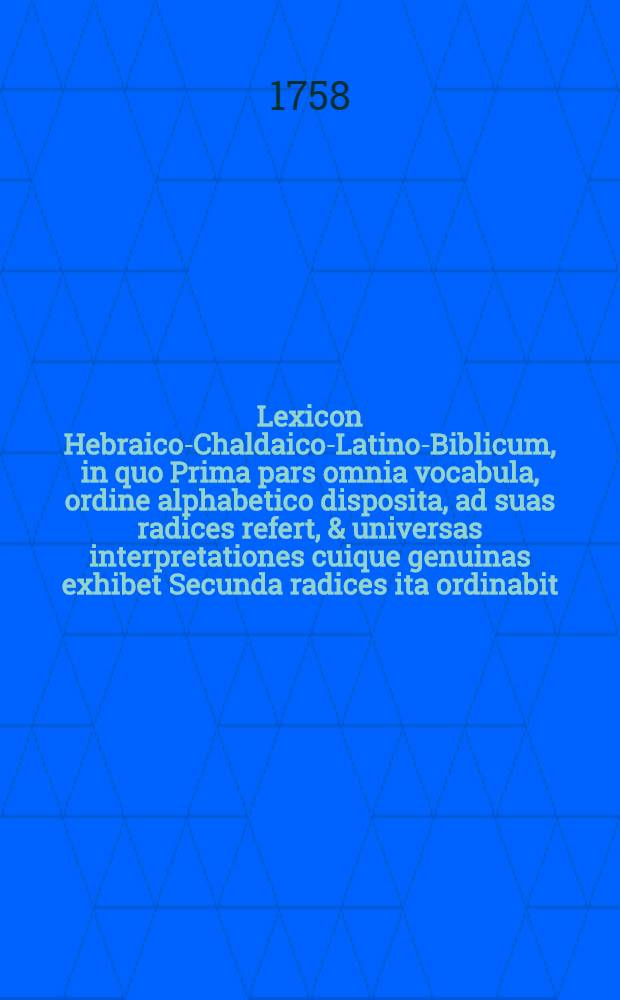 Lexicon Hebraico-Chaldaico-Latino-Biblicum, in quo Prima pars omnia vocabula, ordine alphabetico disposita, ad suas radices refert, & universas interpretationes cuique genuinas exhibet Secunda radices ita ordinabit, ut omnia vocabula derivata sub nis reperire liceat: quaelibet autem interpretatio Textu Sacro in ea comprobabitur Tertia tandem parte nomina propria in concordantiam rediguntur : Cui accedet historia, chronologia, geographia Opus observationibus grammatico-criticis conflatum. Ps. 1