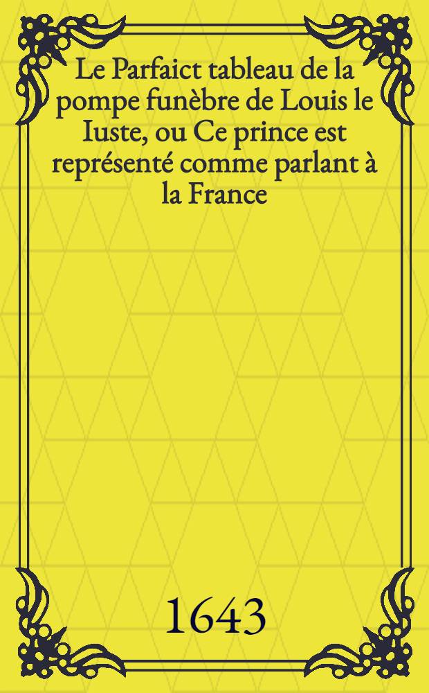 Le Parfaict tableau de la pompe funèbre de Louis le Iuste, ou Ce prince est représenté comme parlant à la France
