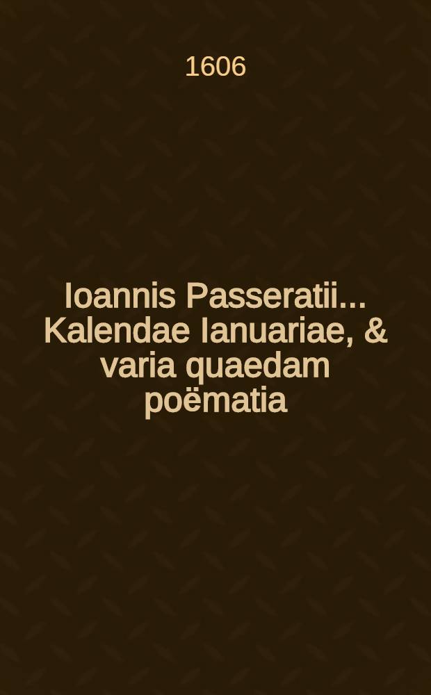 Ioannis Passeratii ... Kalendae Ianuariae, & varia quaedam poёmatia; Quibus accesserunt eiusdem authoris Miscellanea nunquam antehac typis mandata