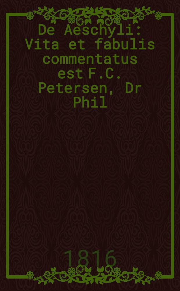 De Aeschyli : Vita et fabulis commentatus est F.C. Petersen, Dr Phil