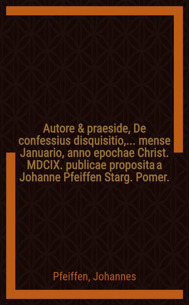 Autore & praeside, De confessius disquisitio, ... mense Januario, anno epochae Christ. MDCIX. publicae proposita a Johanne Pfeiffen Starg. Pomer. // Volumen I. & II. Disputationum iuridicarum ...