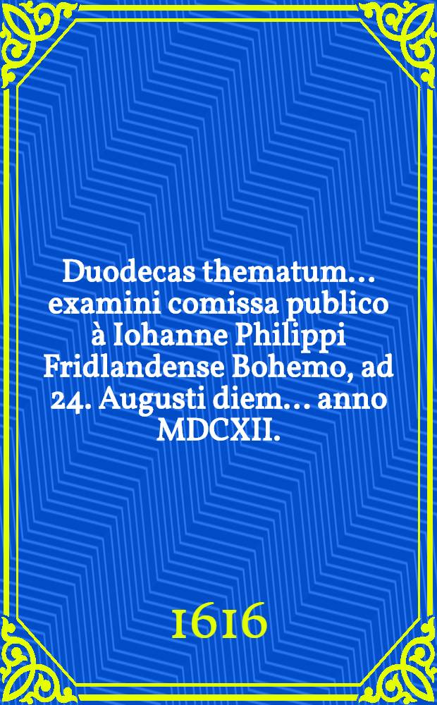 Duodecas thematum ... examini comissa publico à Iohanne Philippi Fridlandense Bohemo, ad 24. Augusti diem ... anno MDCXII. // Volumen II. Disputationum iuridicarum ...