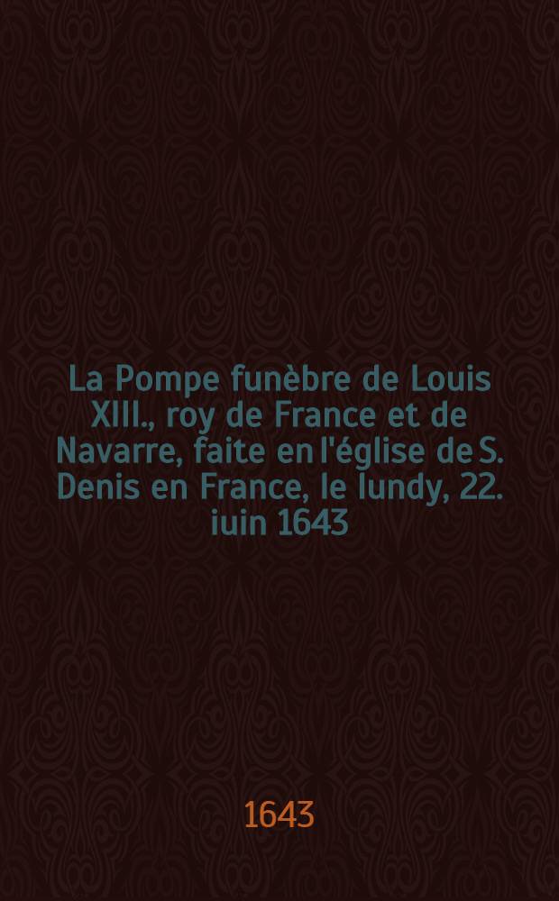 La Pompe funèbre de Louis XIII., roy de France et de Navarre, faite en l'église de S. Denis en France, le lundy, 22. iuin 1643