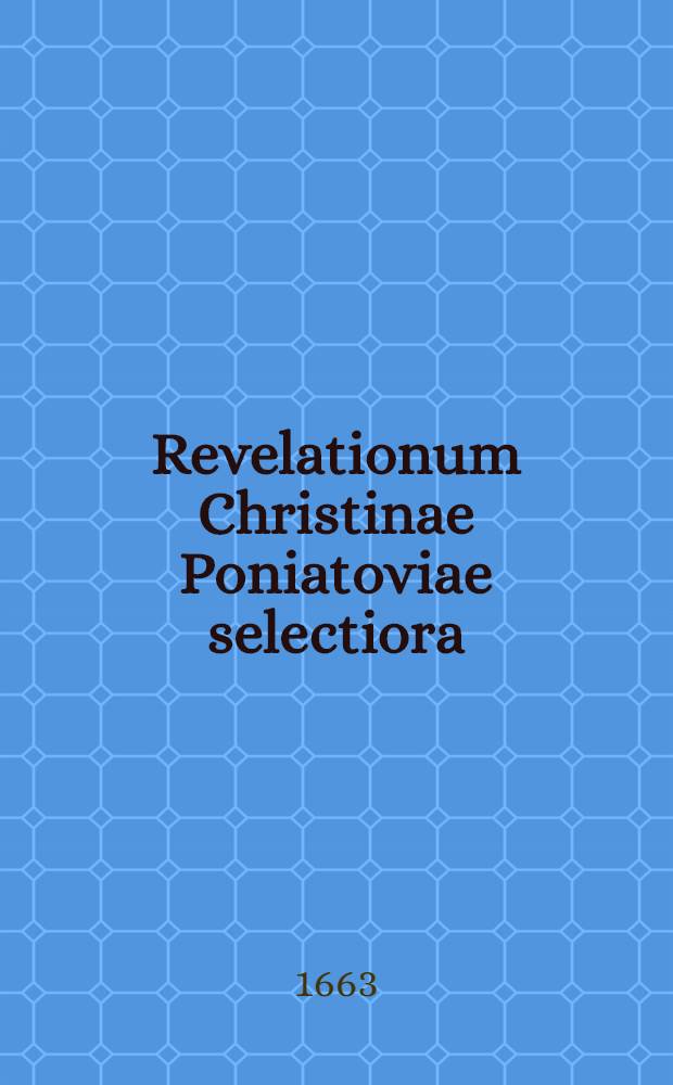 Revelationum Christinae Poniatoviae selectiora = Revalationum divinarum, in usum seculi quibusdam nuper factarum, epitome