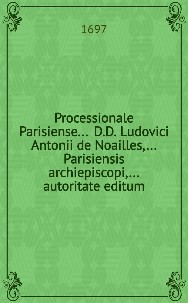 Processionale Parisiense ... D.D. Ludovici Antonii de Noailles, ... Parisiensis archiepiscopi, ... autoritate editum