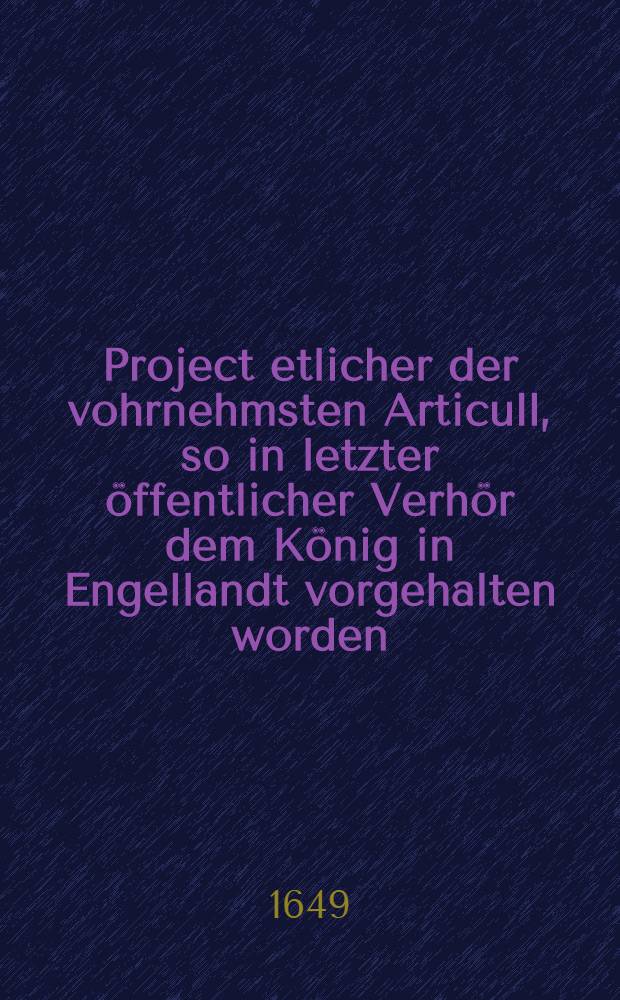 Project etlicher der vohrnehmsten Articull, so in letzter öffentlicher Verhör dem König in Engellandt vorgehalten worden