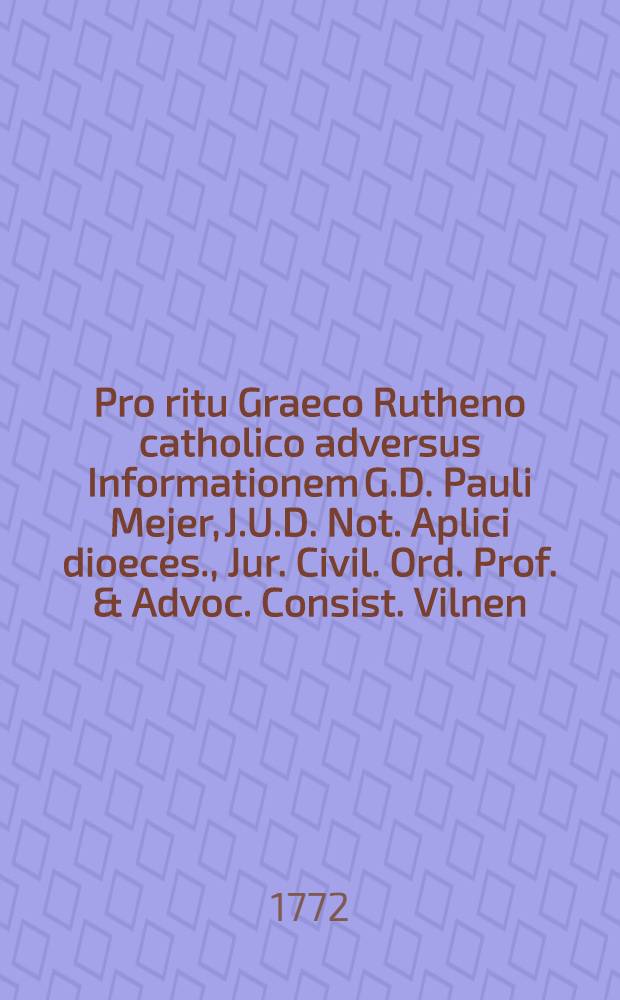 Pro ritu Graeco Rutheno catholico adversus Informationem G.D. Pauli Mejer, J.U.D. Not. Aplici dioeces., Jur. Civil. Ord. Prof. & Advoc. Consist. Vilnen., typis vulgatam apologia ad Illmum Vilnen. Consist. L.R.