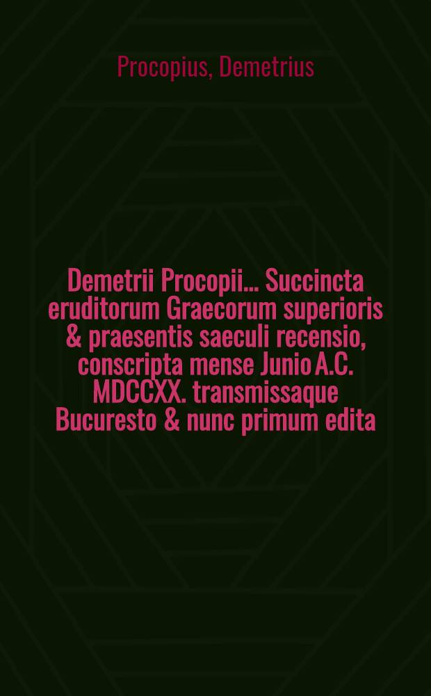 Demetrii Procopii ... Succincta eruditorum Graecorum superioris & praesentis saeculi recensio, conscripta mense Junio A.C. MDCCXX. transmissaque Bucuresto & nunc primum edita, cum Latina versione // ... Bibliothecae Graecae, volumen undecimum, sive Libri VI. capita quatuor priora