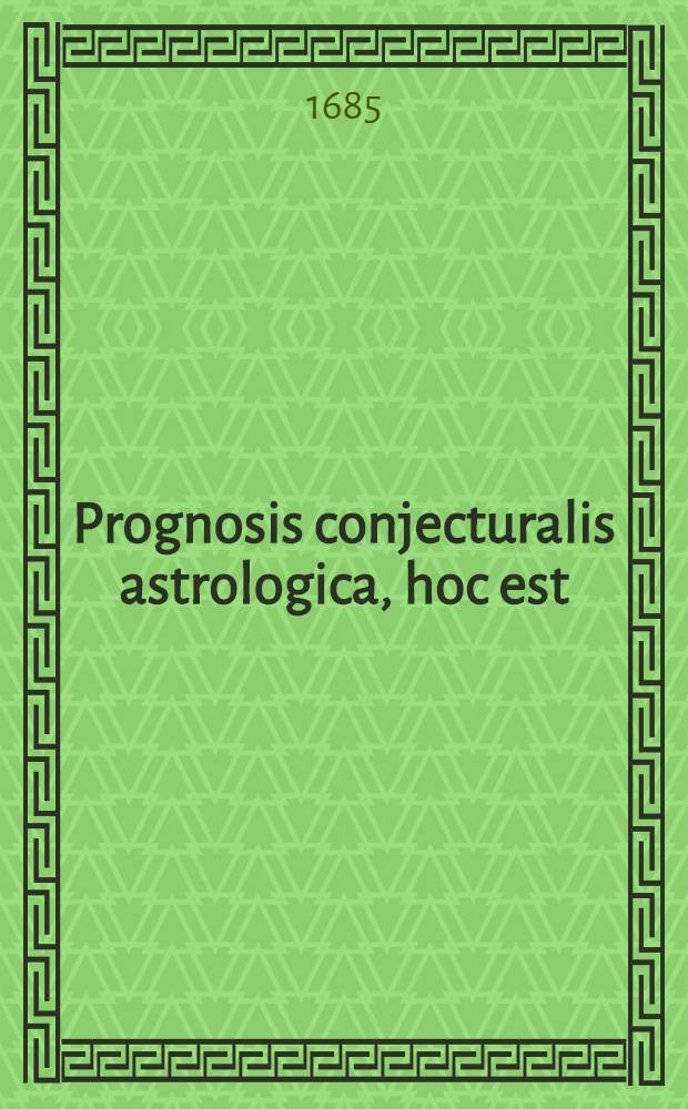 Prognosis conjecturalis astrologica, hoc est: Expositio eorum, quae ex coeli, et astrorum constitutione, circa aeris, ac tempestatum mutationes, et ea, quae ex his dependent, naturali conjectura praedici possunt .. : Ad elevationum poli 48 gradium & meridianum Tyrnaviensem, adeoque in usum aliorum quoque adjacentium locorum, provinciarum. [1685] : ... Ad annum a Christo Nato M.DC.LXXXV.