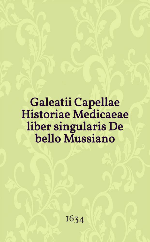 Galeatii Capellae Historiae Medicaeae liber singularis De bello Mussiano // ... Historiae Medicaeae libri duo
