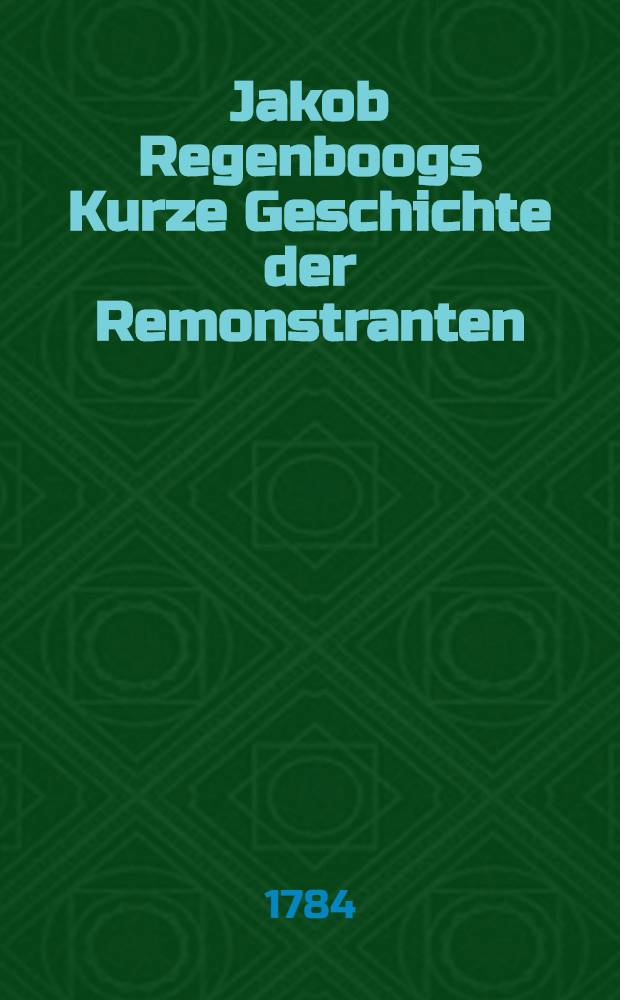 Jakob Regenboogs Kurze Geschichte der Remonstranten : Aus dem Holländischen übersetzt. Th. 2 : Welcher von der Nationalsynode zu Dordrecht angehet, und sich mit dem Jahre 1623 schlieβt