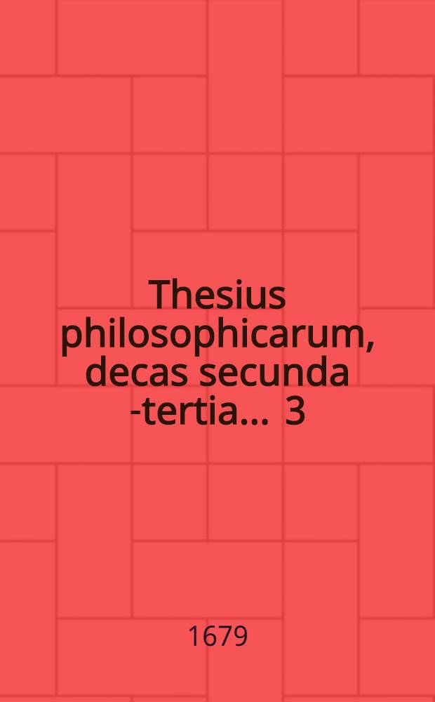 Thesius philosophicarum, decas secunda[-tertia] ... [3] : ... pars tertia, quam ... examini subjiciunt praeses M. Bernhardus Reimann, et respondens David von Theinen, Elbing Pruss., ad diem Novembr. anno MDCLXXIX. ...