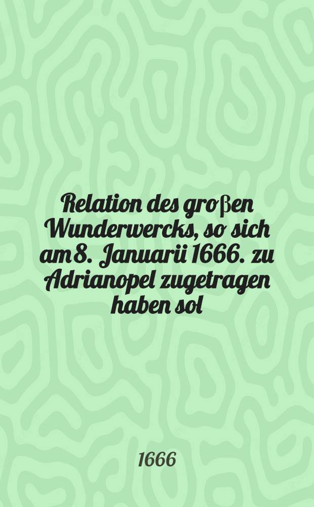 Relation des groβen Wunderwercks, so sich am 8. Januarii 1666. zu Adrianopel zugetragen haben sol