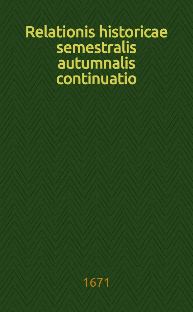 Relationis historicae semestralis autumnalis continuatio : Jacobi Franci Historische Beschreibung der denckwürdigsten Geschichten, so sich in Hoch- und Nieder-Teutschland, auch Italien, Hispanien, Franckreich, Ungarn, Böheim, Polen, Engeland, Portugall, Schweden, Dennemarck, Dalmatien, Candia etc. ... hin und wieder in der Welt zu Land und Wasser glaubhafft zugetragen ... : Durch Sigismundi Latomi, sonsten Mäurers genannt sel. Erben fortgeführet und verlegt