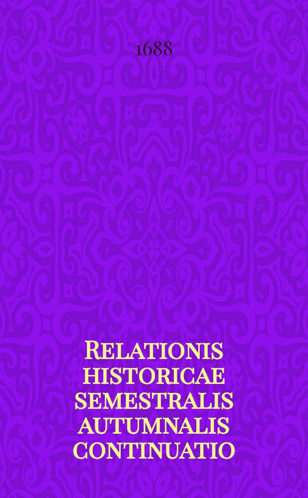 Relationis historicae semestralis autumnalis continuatio : Jacobi Franci Historische Beschreibung der denckwürdigsten Geschichten, so sich in Hoch- und Nieder-Teutschland, auch Italien, Hispanien, Franckreich, Ungarn, Böheim, Polen, Engeland, Portugall, Schweden, Dennemarck, Dalmatien, Candia etc. ... hin und wieder in der Welt zu Land und Wasser glaubhafft zugetragen ... Durch Sigismundi Latomi, sonsten Mäurers genannt sel. Erben fortgeführet und verlegt. [2] : ... Vor und zwischen jüngstverflossener Franckfurter Herbst-Meβ 1687. biβ an und in die Oster-Meβ dieses lauffenden 1688. Jahrs ...