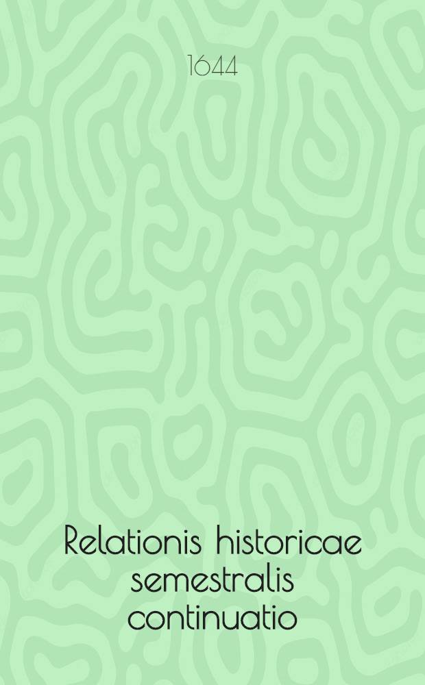 Relationis historicae semestralis continuatio : Jacobi Franci Historische Beschreibung aller denckwürdigen Geschichten, so sich hin und wider in Europa, Hoch- und Nider Teutschland, auch in Franckreich, Engelland, Italien, Hispanien, Indien, Schweden, Hungarn, Böhmen, Polen, Preussen, Siebenbürgen, Wallachey, Moldaw, Türcken etc. ... verlauffen und zugetragen Durch Sigismundi Latomi, alias Mäurers seel. Erben continuirt und verlegt. [4] : ... Vor und hierzwischen nechstverschienener Franckfurter Herbstmessz deβ 1643. biβ auff Ostermessz dieses 1644. Jahrs ...
