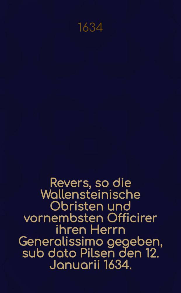 Revers, so die Wallensteinische Obristen und vornembsten Officirer ihren Herrn Generalissimo gegeben, sub dato Pilsen den 12. Januarii 1634.
