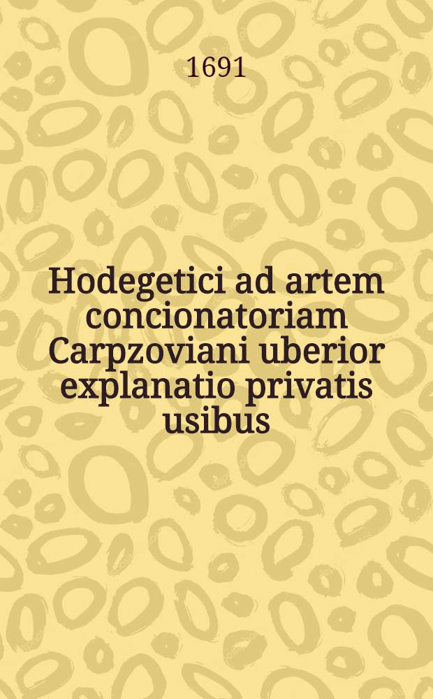 Hodegetici ad artem concionatoriam Carpzoviani uberior explanatio privatis usibus