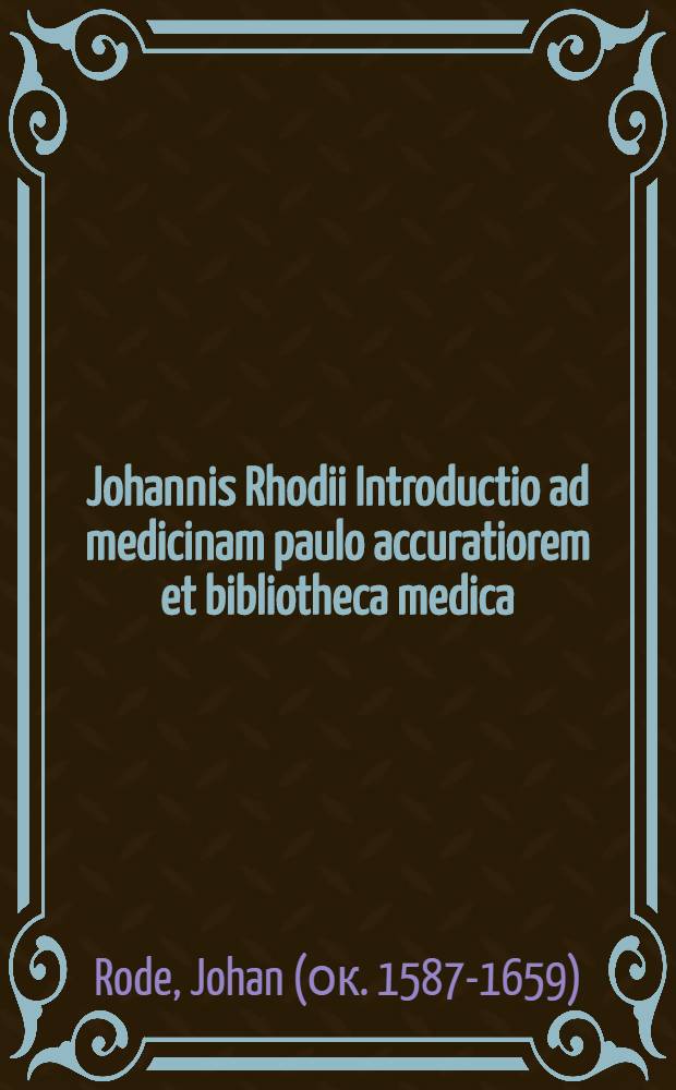 Johannis Rhodii Introductio ad medicinam paulo accuratiorem et bibliotheca medica // ... In universam artem medicam ... introductio ...