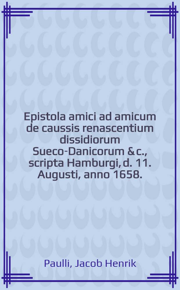 Epistola amici ad amicum de caussis renascentium dissidiorum Sueco-Danicorum & c., scripta Hamburgi, d. 11. Augusti, anno 1658.