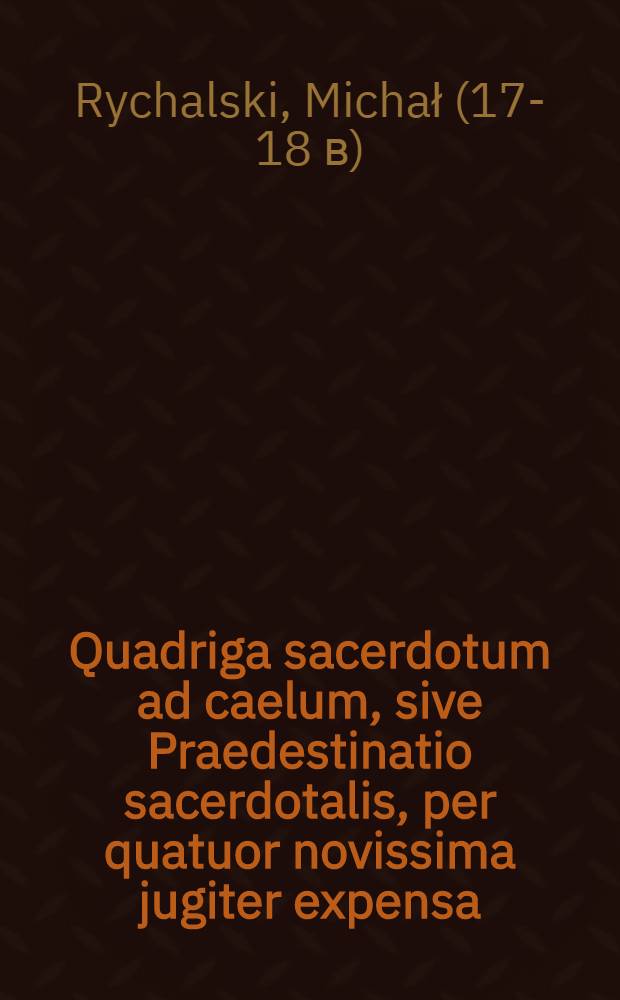 Quadriga sacerdotum ad caelum, sive Praedestinatio sacerdotalis, per quatuor novissima jugiter expensa