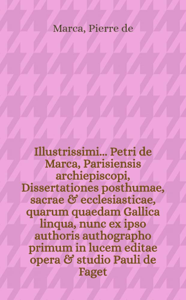 Illustrissimi ... Petri de Marca, Parisiensis archiepiscopi, Dissertationes posthumae, sacrae & ecclesiasticae, quarum quaedam Gallica linqua, nunc ex ipso authoris authographo primum in lucem editae opera & studio Pauli de Faget, ... qui vitam authoris etiam scripsit & adjunxit. Accesserunt tres epistolae D. Balusii, occasione harum dissertationum scriptae, cum responsis D. Faget ad easdem