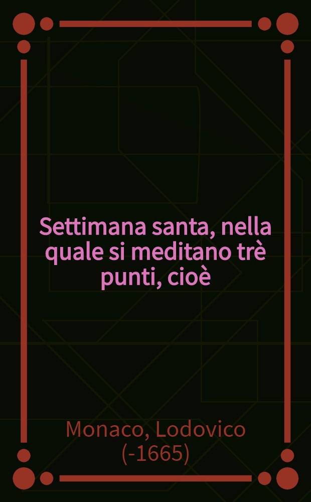 Settimana santa, nella quale si meditano trè punti, cioè: il Salvatore appassionato, l'Hostia consacrata, la Vergine addolorata