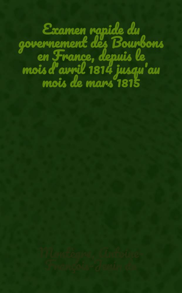 Examen rapide du governement des Bourbons en France, depuis le mois d'avril 1814 jusqu'au mois de mars 1815