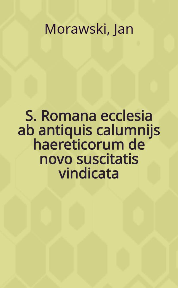 S. Romana ecclesia ab antiquis calumnijs haereticorum de novo suscitatis vindicata