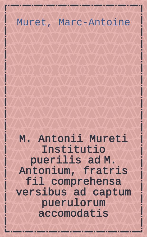M. Antonii Mureti Institutio puerilis ad M. Antonium, fratris fil comprehensa versibus ad captum puerulorum accomodatis // Disticha moralia, sive Cato