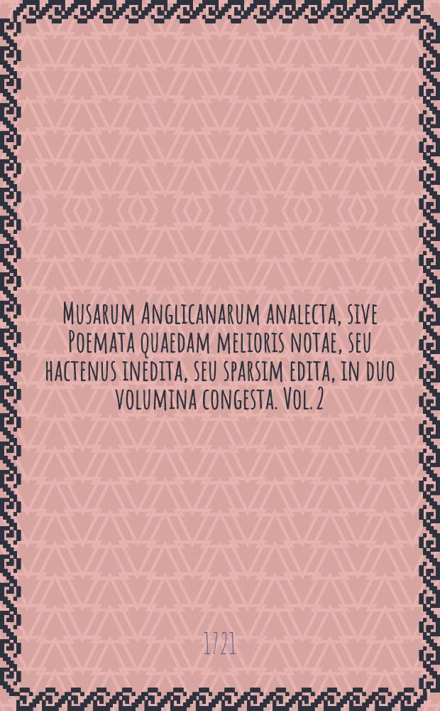 Musarum Anglicanarum analecta, sive Poemata quaedam melioris notae, seu hactenus inedita, seu sparsim edita, in duo volumina congesta. Vol. 2