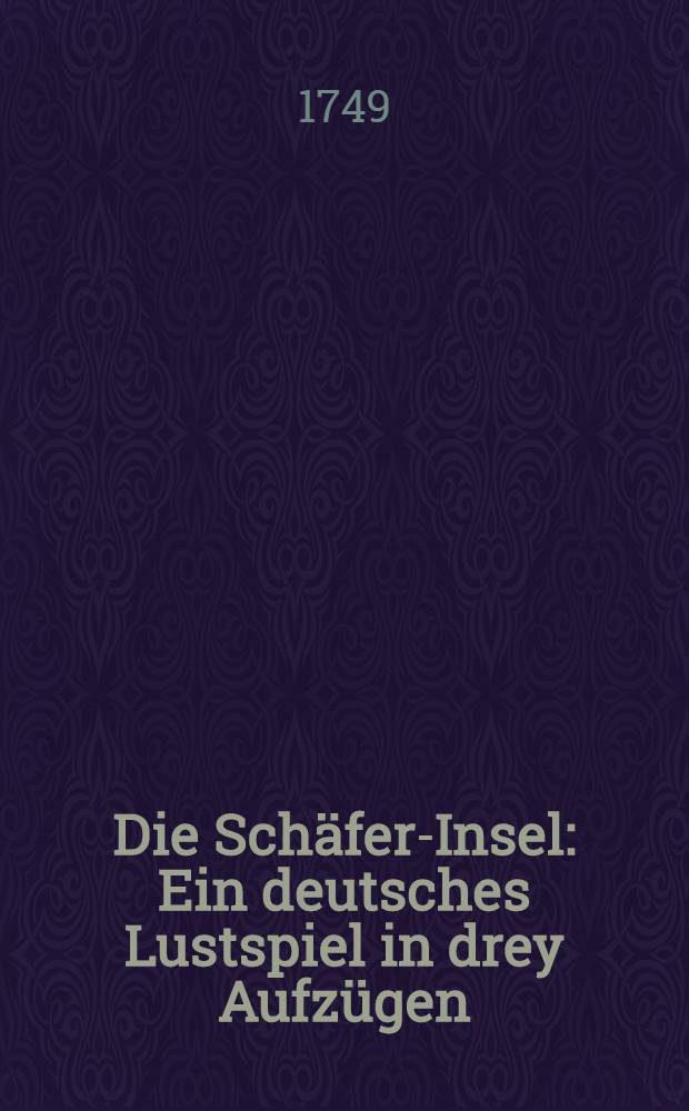Die Schäfer-Insel : Ein deutsches Lustspiel in drey Aufzügen // Die Deutsche Schaubühne zu Wienn nach alten und neuen Mustern
