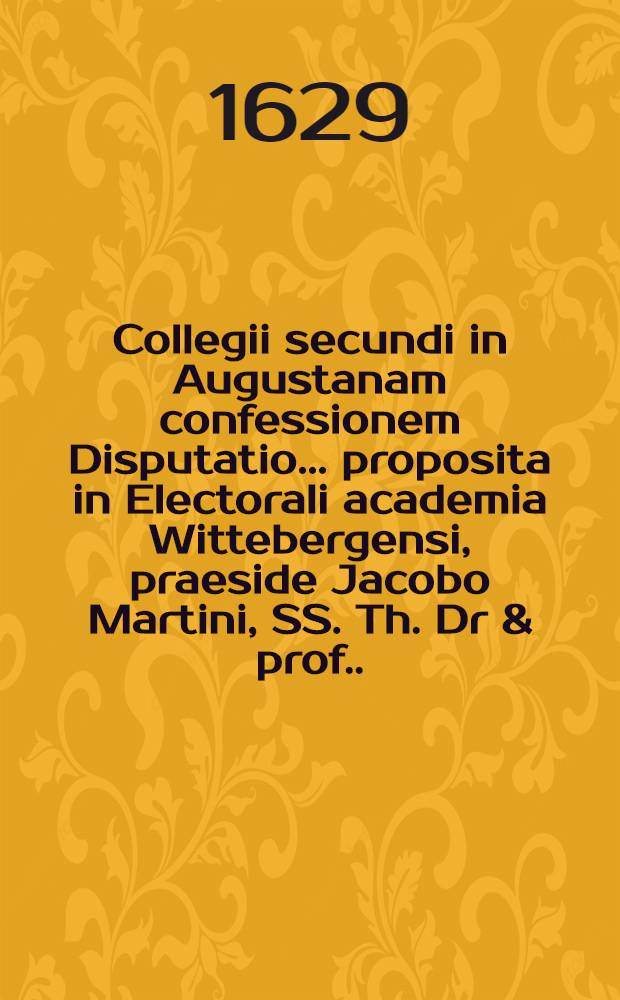 Collegii secundi in Augustanam confessionem Disputatio ... proposita in Electorali academia Wittebergensi, praeside Jacobo Martini, SS. Th. Dr & prof. ...