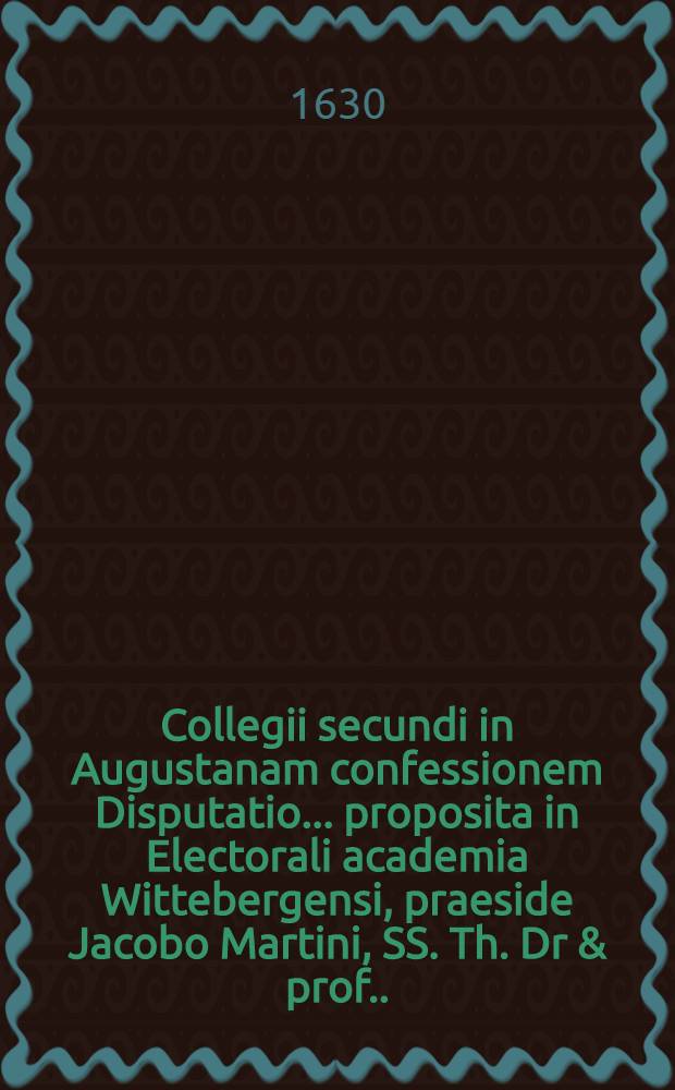 Collegii secundi in Augustanam confessionem Disputatio ... proposita in Electorali academia Wittebergensi, praeside Jacobo Martini, SS. Th. Dr & prof. ... ... 17 : Continens ... Articuli IV. De quaestione: an omnes fideles certi sint de sua justitia ... respondente M. Abrahamo Lehman ...