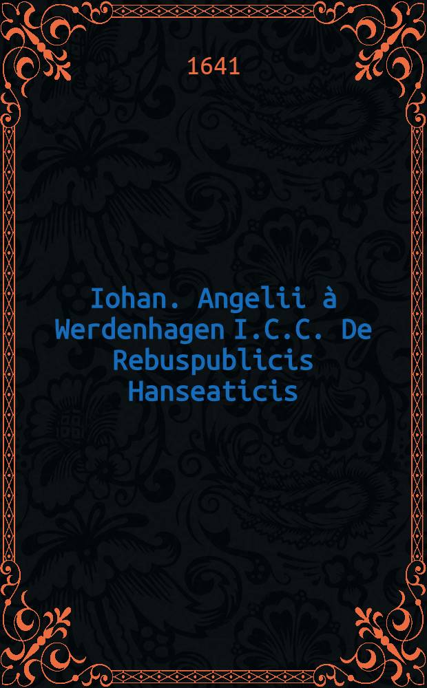 Iohan. Angelii à Werdenhagen I.C.C. De Rebuspublicis Hanseaticis : Tractatus, cum urbium earum iconismis, descriptionibus, tabulis geographicis, et nautis, nec non inductione generali Rom. Imper. Germ. [Ps. 6] : De necessaria utilitate et usu eius foederis commodiβimo agens