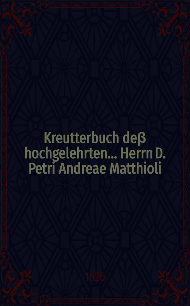 Kreutterbuch de&beta; hochgelehrten ... Herrn D. Petri Andreae Matthioli