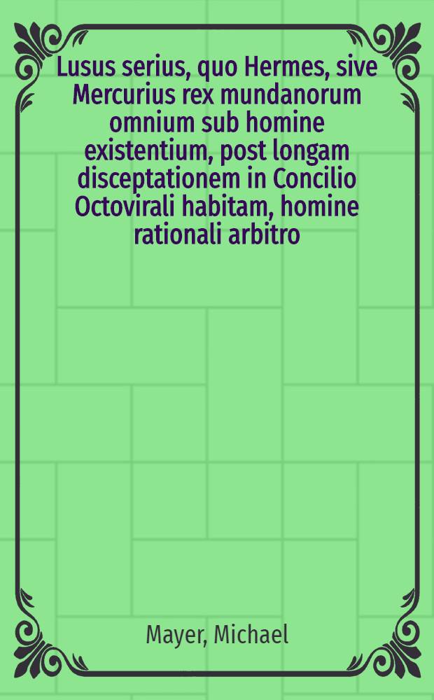 Lusus serius, quo Hermes, sive Mercurius rex mundanorum omnium sub homine existentium, post longam disceptationem in Concilio Octovirali habitam, homine rationali arbitro, judicatus & constitutus est