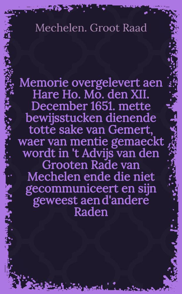 Memorie overgelevert aen Hare Ho. Mo. den XII. December 1651. mette bewijsstucken dienende totte sake van Gemert, waer van mentie gemaeckt wordt in 't Advijs van den Grooten Rade van Mechelen ende die niet gecommuniceert en sijn geweest aen d'andere Raden