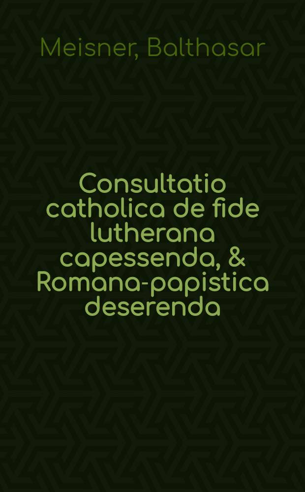 Consultatio catholica de fide lutherana capessenda, & Romana-papistica deserenda: opposita haereticae consultationi Leonardi Lessii, Iesuwitae & theologi Lovaniensis