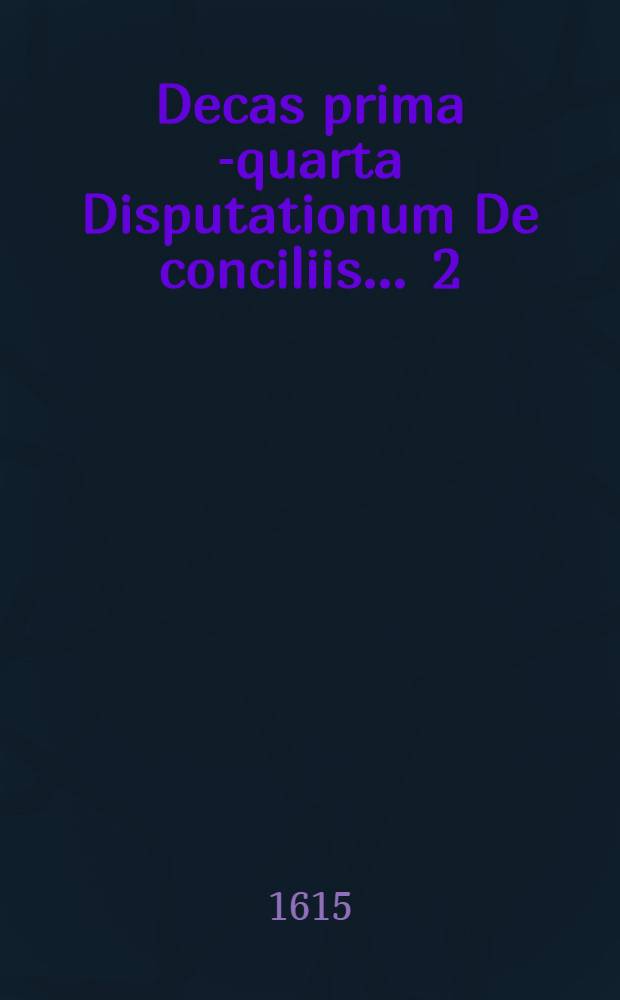 Decas prima[-quarta] Disputationum De conciliis ... [2] : Decas secunda Disputationum De conciliis
