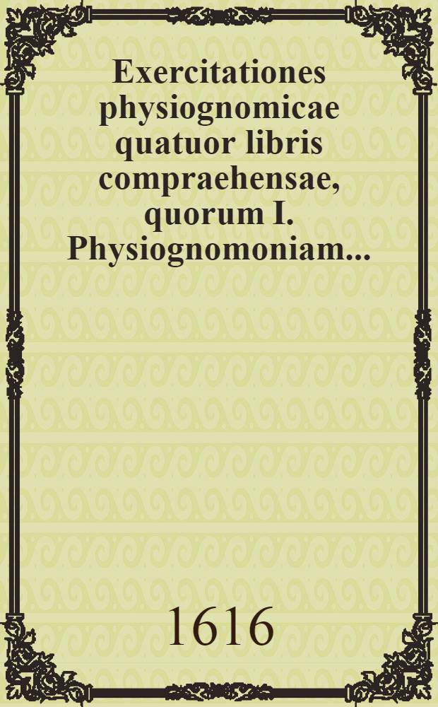 Exercitationes physiognomicae quatuor libris compraehensae, quorum I. Physiognomoniam ...; II. Cheiromanteiam ...; III. Metoposcopiam ...; IV. Oneirocriticam ... proponit ...