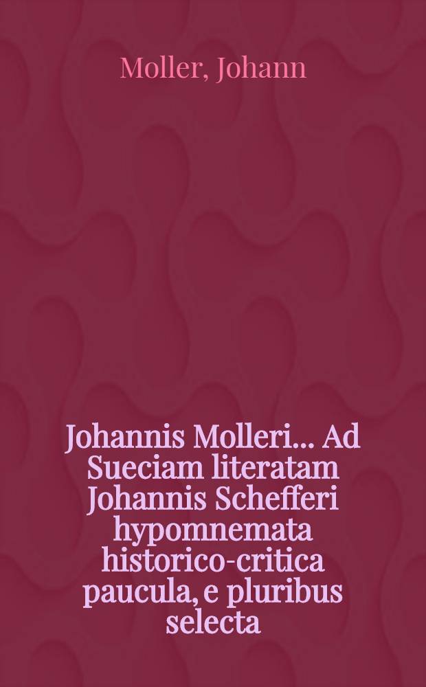 Johannis Molleri ... Ad Sueciam literatam Johannis Schefferi hypomnemata historico-critica paucula, e pluribus selecta // ... Suecia literata ...