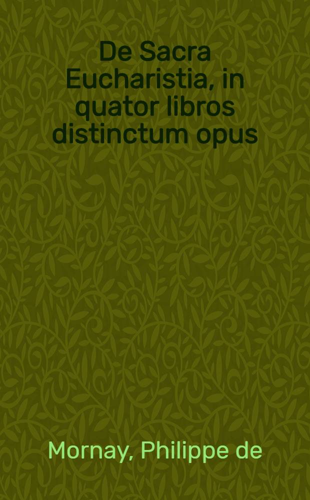 De Sacra Eucharistia, in quator libros distinctum opus : In quo, & eius institutio, celebratio, doctrina in primitiva Ecclesia, quae fuerit & missa quando, quomodo, quibus gradibus in ipsius locum primum irrepserit, demum & invaserit sigillatim explicatur