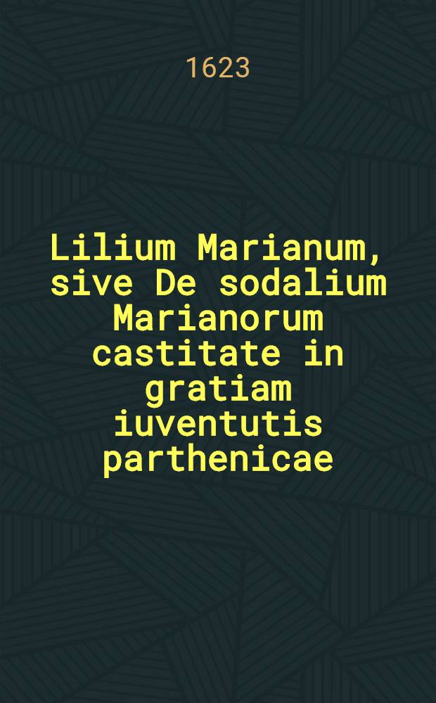 Lilium Marianum, sive De sodalium Marianorum castitate in gratiam iuventutis parthenicae
