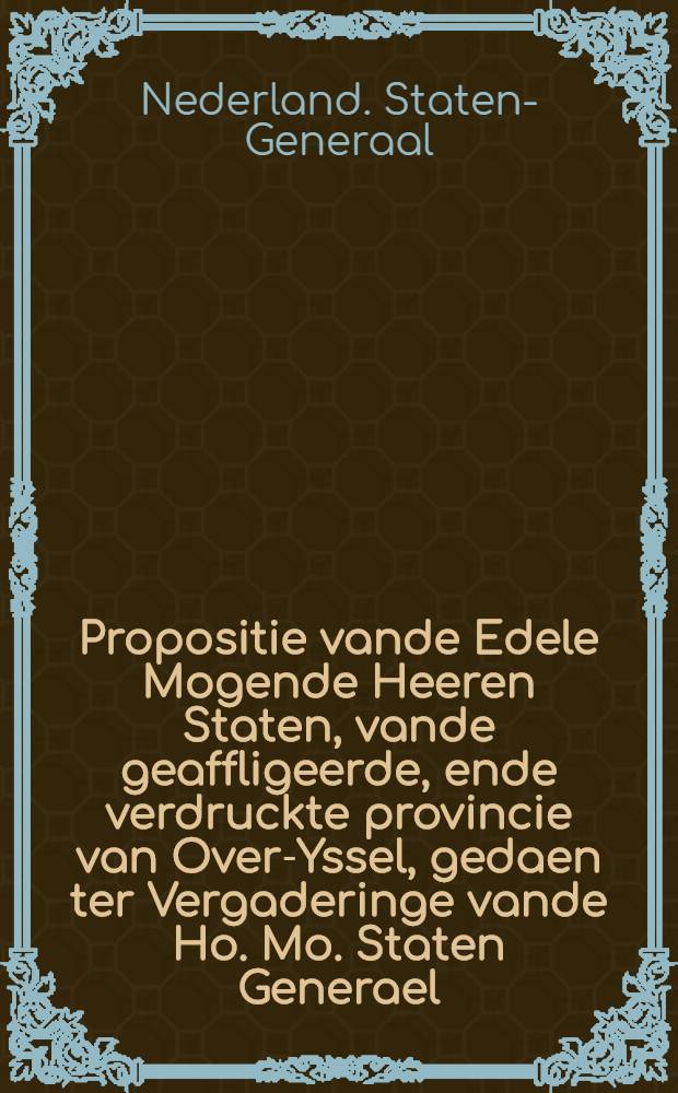 Propositie vande Edele Mogende Heeren Staten, vande geaffligeerde, ende verdruckte provincie van Over-Yssel, gedaen ter Vergaderinge vande Ho. Mo. Staten Generael, ten eynde om den Doorluchtighsten Prins van Oraignen tot capiteyn generael ende admirael te creeren, midtsgaders de selve als extraordinair ambassadeur aen sijnen oom, den monarch van Bretaignen te senden, om als sejne (voorvaders met d'engelsche) natie vrede, ende nauwer vrientschap te versoecken, ende te maken : Gelesen in haer Ho. Mo. Vergaderinge den 20. October 1665