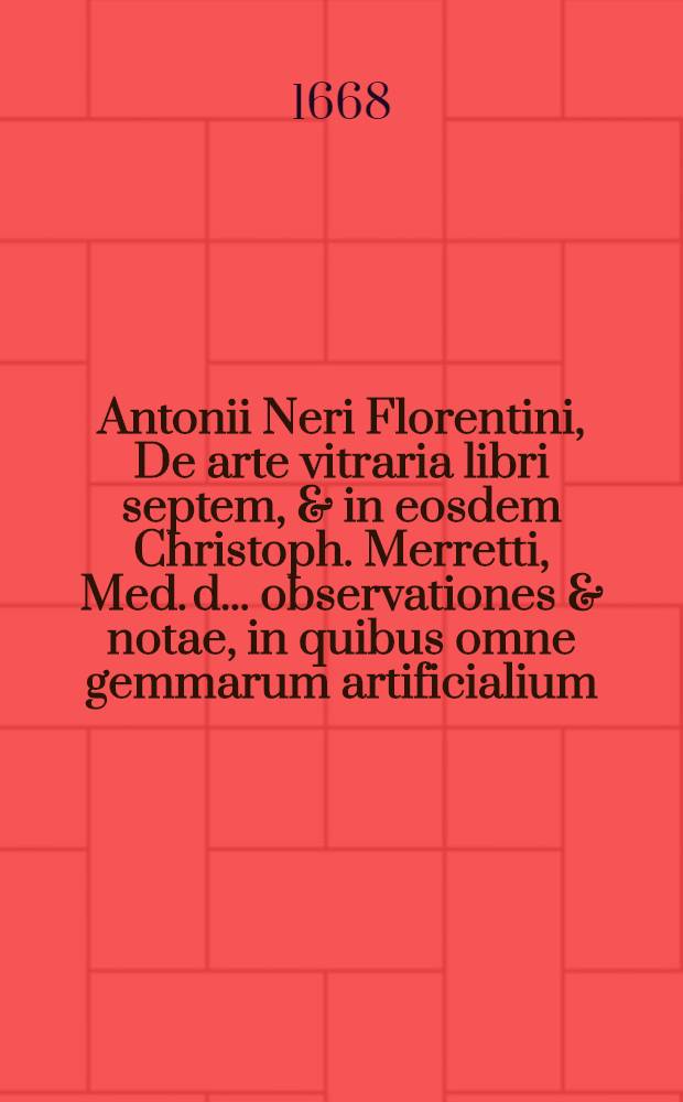 Antonii Neri Florentini, De arte vitraria libri septem, & in eosdem Christoph. Merretti, Med. d. ... observationes & notae, in quibus omne gemmarum artificialium, encaustorum & laccarum artificium explicatur