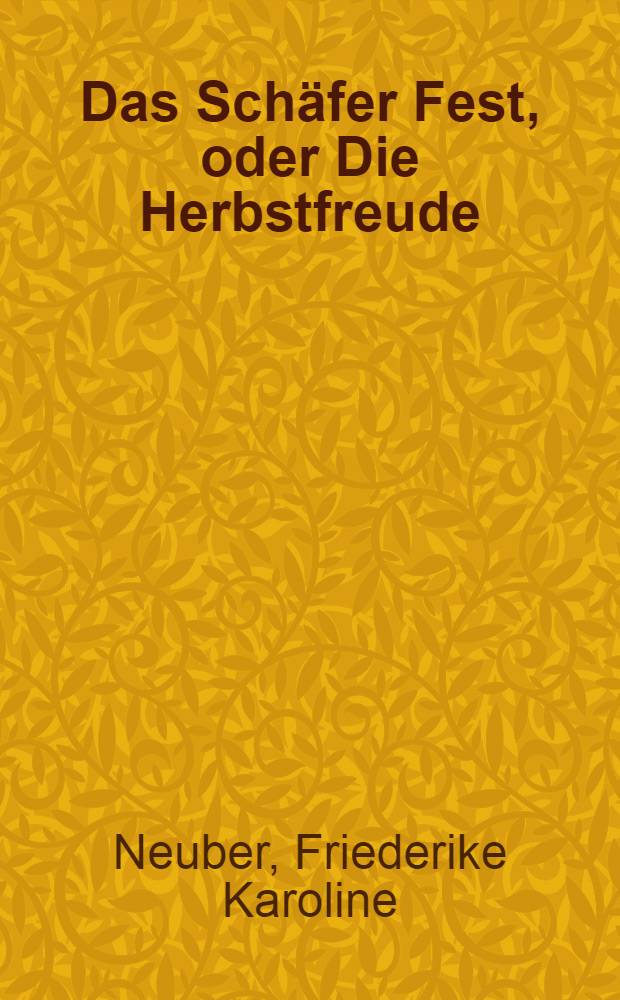 Das Sch&auml;fer Fest, oder Die Herbstfreude : Ein deutsches Lustspiel in Versen, an dem ... Namensfeste Maria Theresia, Ihro R&ouml;m. Kaiserl., auch zu Hungarn und B&ouml;heim K&ouml;nigl. Majest&auml;t etc. etc., aufgef&uuml;hret auf der Kaiserl. K&ouml;nigl. privilegirten Stadtschaub&uuml;hne in Wienn ... den 15. Octob. 1753