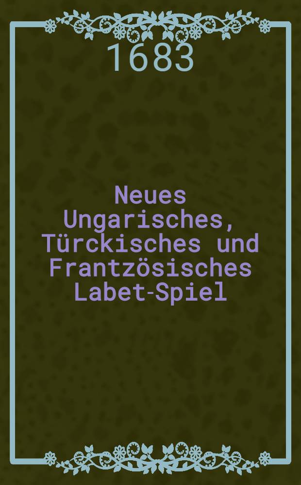 Neues Ungarisches, T&uuml;rckisches und Frantz&ouml;sisches Labet-Spiel : Nach jetziger Zeit und Gelegenheit eingerichtet : Benebens einem sch&ouml;nen Remedio, wie dem T&uuml;rcken zu begegnen, und derselbe durch Gottes H&uuml;lffe gar k&ouml;nne vertrieben werden